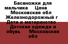 Басаножки для мальчика  › Цена ­ 550 - Московская обл., Железнодорожный г. Дети и материнство » Детская одежда и обувь   . Московская обл.